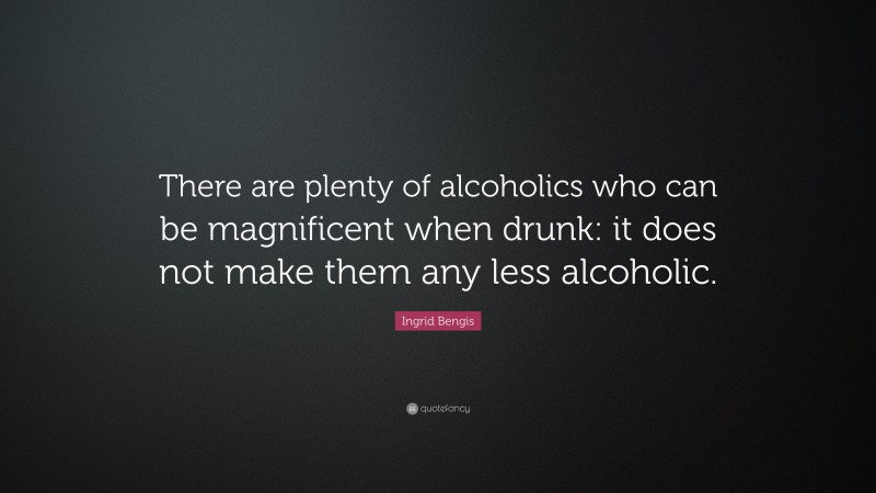 Ingrid Bengis Quote: “There are plenty of alcoholics who can be magnificent when drunk: it does not make them any less alcoholic.”