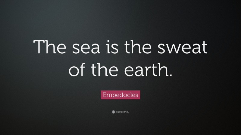 Empedocles Quote: “The sea is the sweat of the earth.”