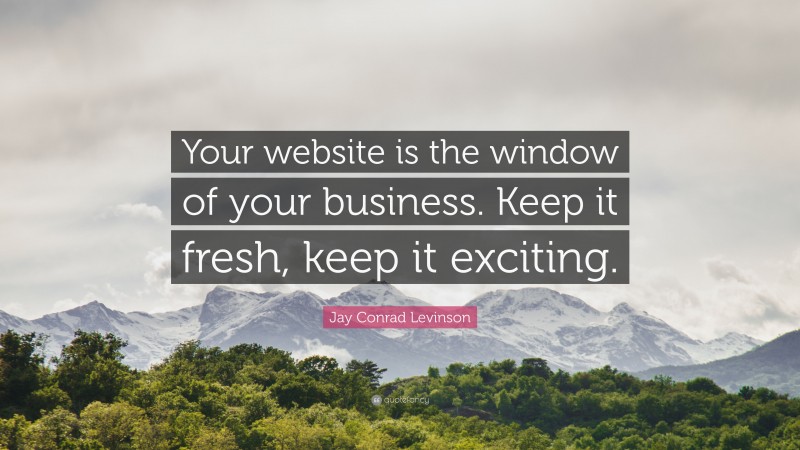 Jay Conrad Levinson Quote: “Your website is the window of your business. Keep it fresh, keep it exciting.”