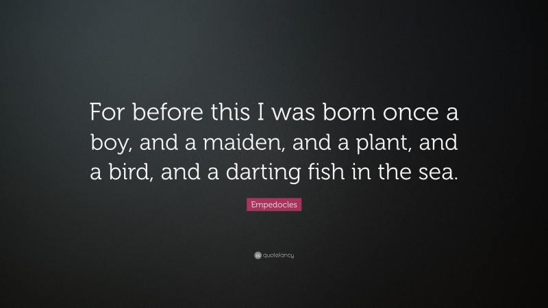 Empedocles Quote: “For before this I was born once a boy, and a maiden, and a plant, and a bird, and a darting fish in the sea.”