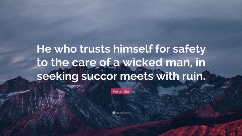 Periander Quote: “He who trusts himself for safety to the care of a wicked man, in seeking succor meets with ruin.”
