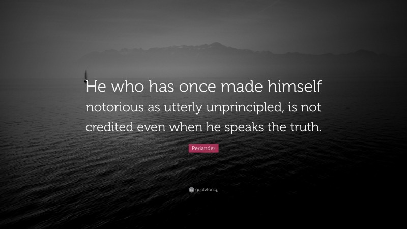 Periander Quote: “He who has once made himself notorious as utterly unprincipled, is not credited even when he speaks the truth.”