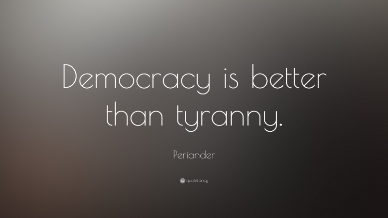 Periander Quote: “Democracy is better than tyranny.”