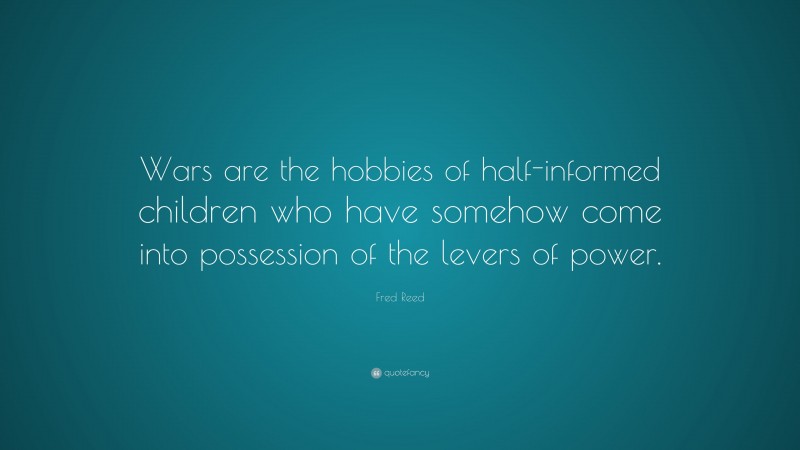 Fred Reed Quote: “Wars are the hobbies of half-informed children who have somehow come into possession of the levers of power.”