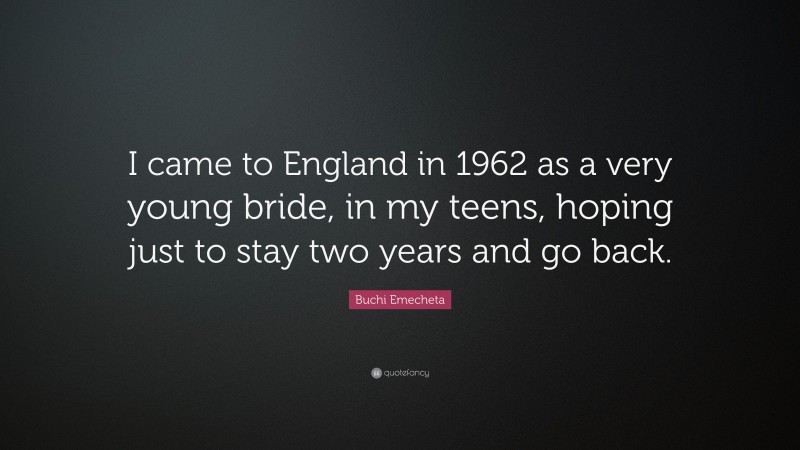 Buchi Emecheta Quote: “I came to England in 1962 as a very young bride, in my teens, hoping just to stay two years and go back.”