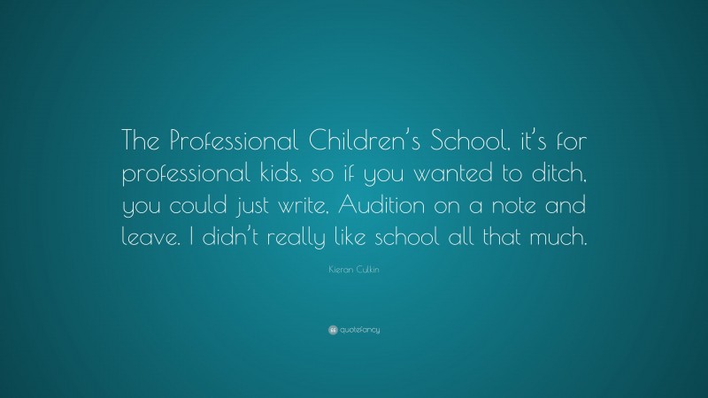 Kieran Culkin Quote: “The Professional Children’s School, it’s for professional kids, so if you wanted to ditch, you could just write, Audition on a note and leave. I didn’t really like school all that much.”