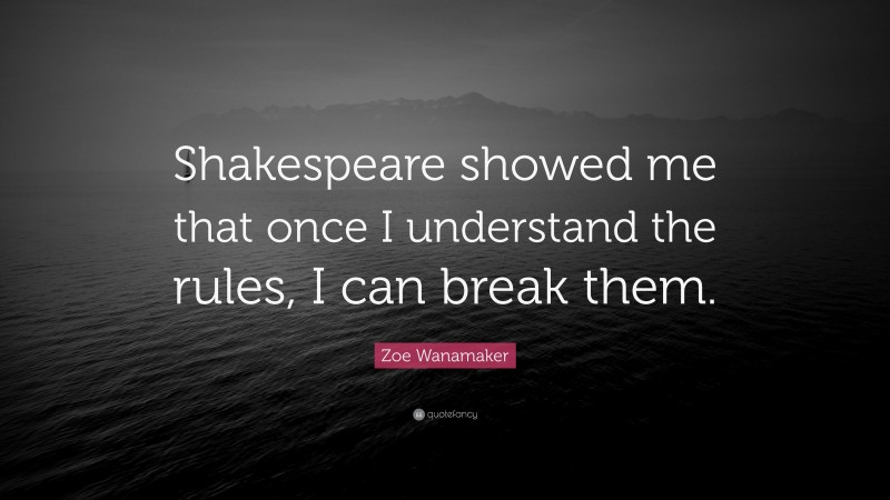 Zoe Wanamaker Quote: “Shakespeare showed me that once I understand the rules, I can break them.”