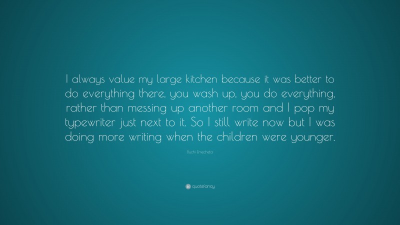 Buchi Emecheta Quote: “I always value my large kitchen because it was better to do everything there, you wash up, you do everything, rather than messing up another room and I pop my typewriter just next to it. So I still write now but I was doing more writing when the children were younger.”