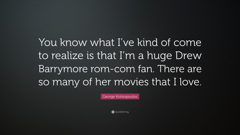 George Kotsiopoulos Quote: “You know what I’ve kind of come to realize is that I’m a huge Drew Barrymore rom-com fan. There are so many of her movies that I love.”
