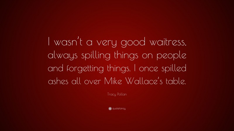 Tracy Pollan Quote: “I wasn’t a very good waitress, always spilling things on people and forgetting things. I once spilled ashes all over Mike Wallace’s table.”