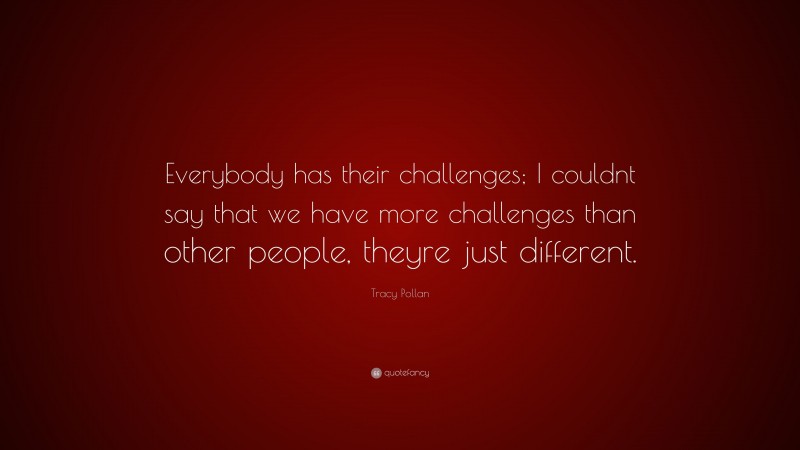 Tracy Pollan Quote: “Everybody has their challenges; I couldnt say that we have more challenges than other people, theyre just different.”