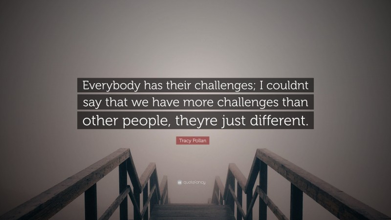 Tracy Pollan Quote: “Everybody has their challenges; I couldnt say that we have more challenges than other people, theyre just different.”