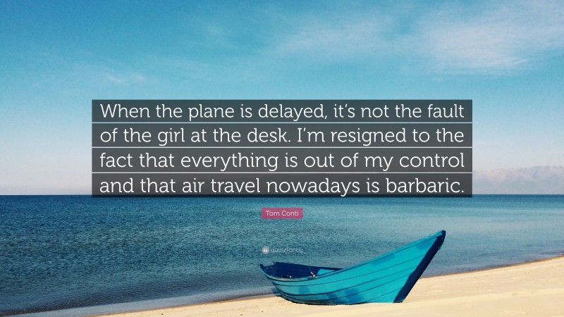 Tom Conti Quote: “When the plane is delayed, it’s not the fault of the girl at the desk. I’m resigned to the fact that everything is out of my control and that air travel nowadays is barbaric.”