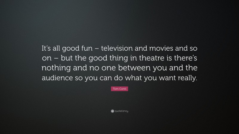 Tom Conti Quote: “It’s all good fun – television and movies and so on – but the good thing in theatre is there’s nothing and no one between you and the audience so you can do what you want really.”