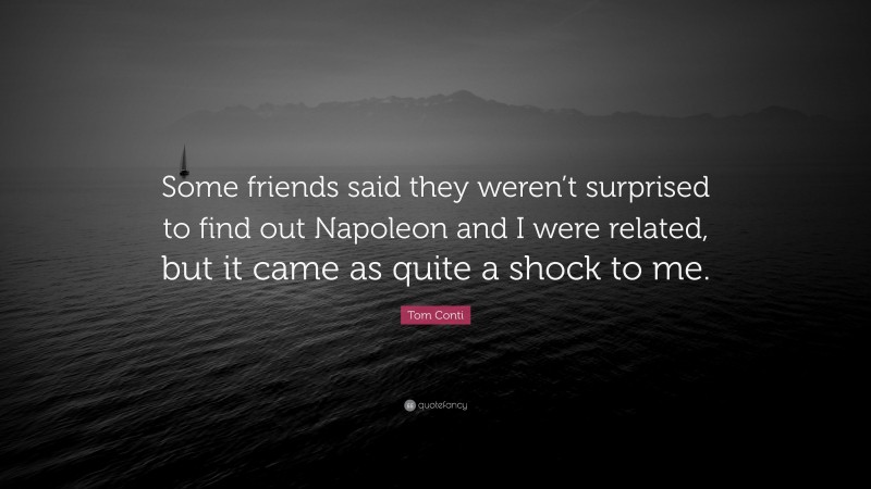 Tom Conti Quote: “Some friends said they weren’t surprised to find out Napoleon and I were related, but it came as quite a shock to me.”