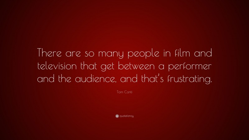 Tom Conti Quote: “There are so many people in film and television that get between a performer and the audience, and that’s frustrating.”