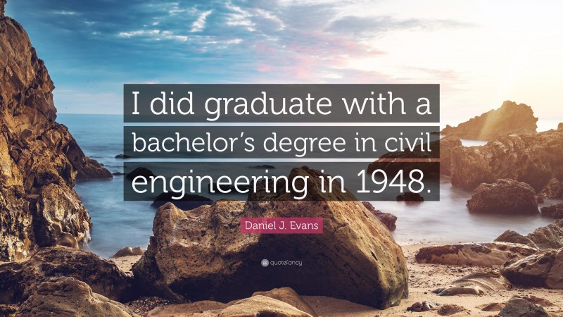 Daniel J. Evans Quote: “I did graduate with a bachelor’s degree in civil engineering in 1948.”