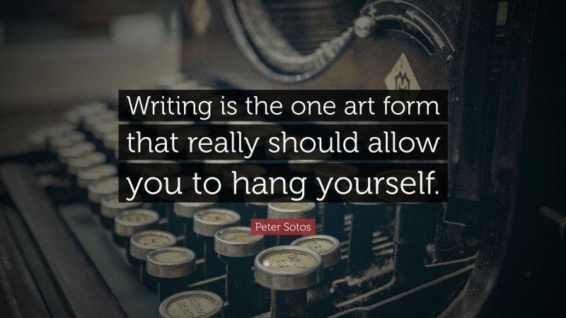 Peter Sotos Quote: “Writing is the one art form that really should allow you to hang yourself.”