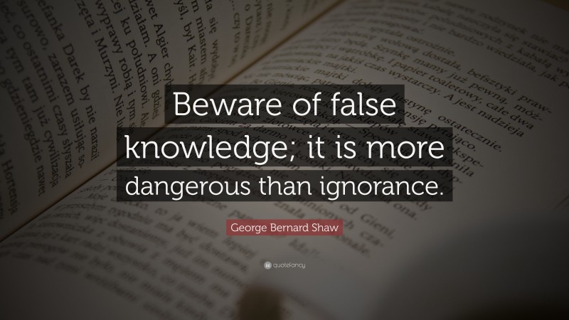 George Bernard Shaw Quote: “Beware of false knowledge; it is more dangerous than ignorance.”