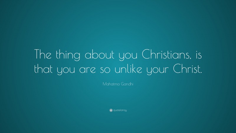 Mahatma Gandhi Quote: “The thing about you Christians, is that you are so unlike your Christ.”