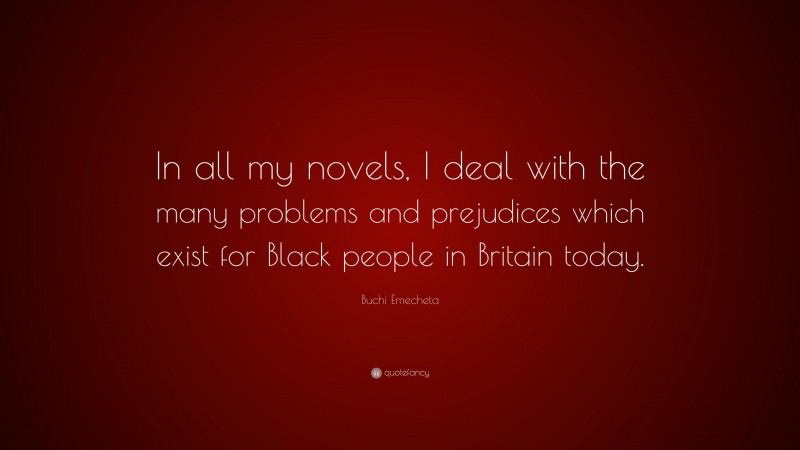 Buchi Emecheta Quote: “In all my novels, I deal with the many problems and prejudices which exist for Black people in Britain today.”