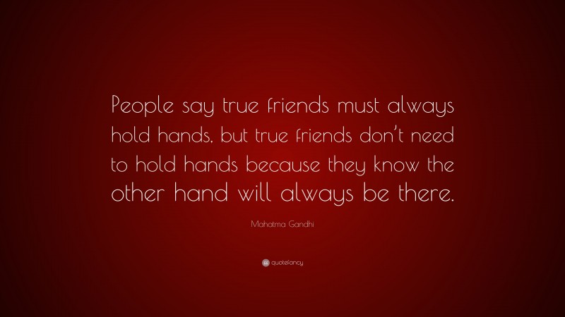 Mahatma Gandhi Quote: “People say true friends must always hold hands, but true friends don’t need to hold hands because they know the other hand will always be there.”