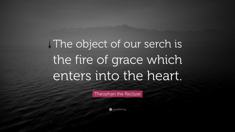 Theophan the Recluse Quote: “The object of our serch is the fire of grace which enters into the heart.”