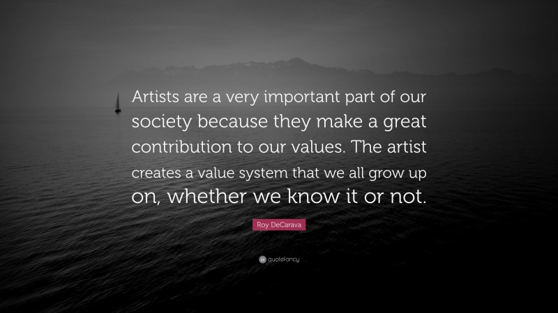 Roy DeCarava Quote: “Artists are a very important part of our society because they make a great contribution to our values. The artist creates a value system that we all grow up on, whether we know it or not.”