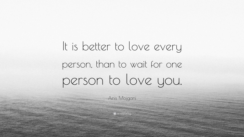 Anis Mojgani Quote: “It is better to love every person, than to wait for one person to love you.”