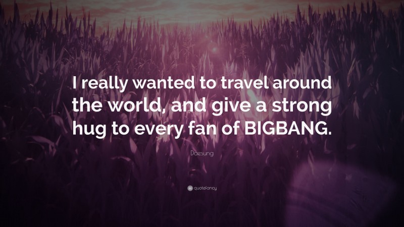 Daesung Quote: “I really wanted to travel around the world, and give a strong hug to every fan of BIGBANG.”