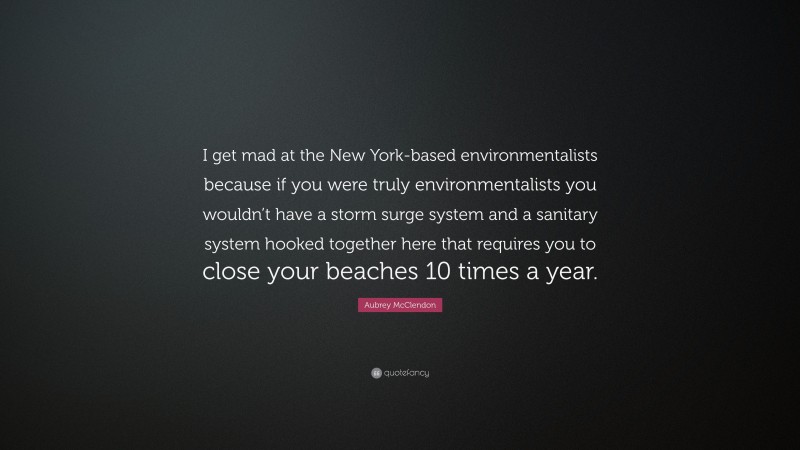 Aubrey McClendon Quote: “I get mad at the New York-based environmentalists because if you were truly environmentalists you wouldn’t have a storm surge system and a sanitary system hooked together here that requires you to close your beaches 10 times a year.”