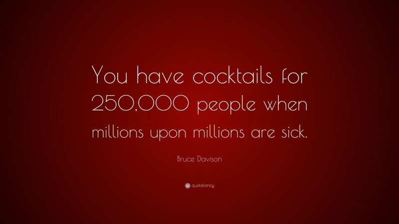 Bruce Davison Quote: “You have cocktails for 250,000 people when millions upon millions are sick.”