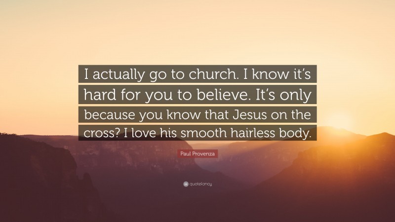 Paul Provenza Quote: “I actually go to church. I know it’s hard for you to believe. It’s only because you know that Jesus on the cross? I love his smooth hairless body.”