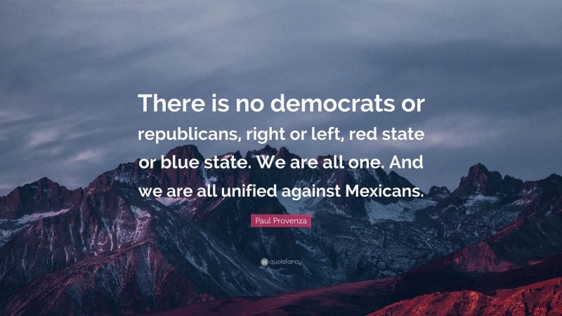 Paul Provenza Quote: “There is no democrats or republicans, right or left, red state or blue state. We are all one. And we are all unified against Mexicans.”
