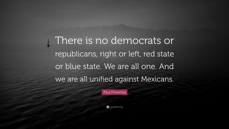 Paul Provenza Quote: “There is no democrats or republicans, right or left, red state or blue state. We are all one. And we are all unified against Mexicans.”