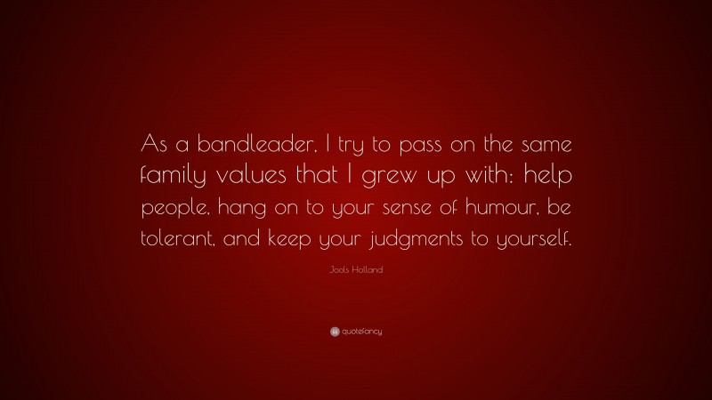 Jools Holland Quote: “As a bandleader, I try to pass on the same family values that I grew up with: help people, hang on to your sense of humour, be tolerant, and keep your judgments to yourself.”