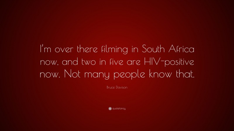 Bruce Davison Quote: “I’m over there filming in South Africa now, and two in five are HIV-positive now. Not many people know that.”