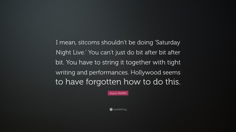Joyce DeWitt Quote: “I mean, sitcoms shouldn’t be doing ‘Saturday Night Live.’ You can’t just do bit after bit after bit. You have to string it together with tight writing and performances. Hollywood seems to have forgotten how to do this.”