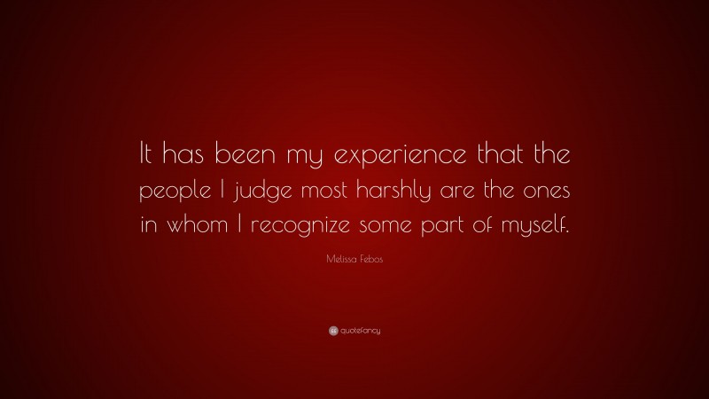 Melissa Febos Quote: “It has been my experience that the people I judge most harshly are the ones in whom I recognize some part of myself.”