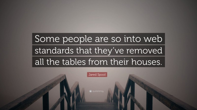 Jared Spool Quote: “Some people are so into web standards that they’ve removed all the tables from their houses.”
