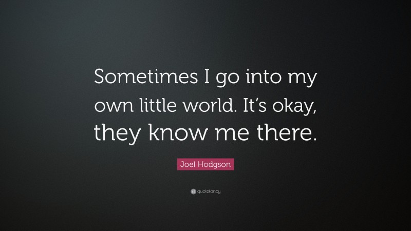 Joel Hodgson Quote: “Sometimes I go into my own little world. It’s okay, they know me there.”