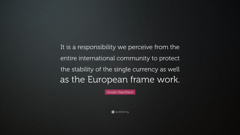Giorgio Napolitano Quote: “It is a responsibility we perceive from the entire international community to protect the stability of the single currency as well as the European frame work.”