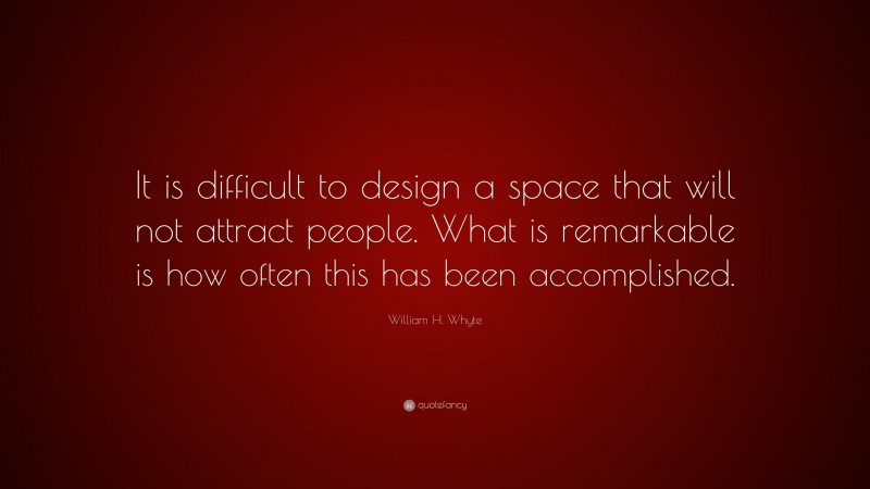 William H. Whyte Quote: “It is difficult to design a space that will not attract people. What is remarkable is how often this has been accomplished.”