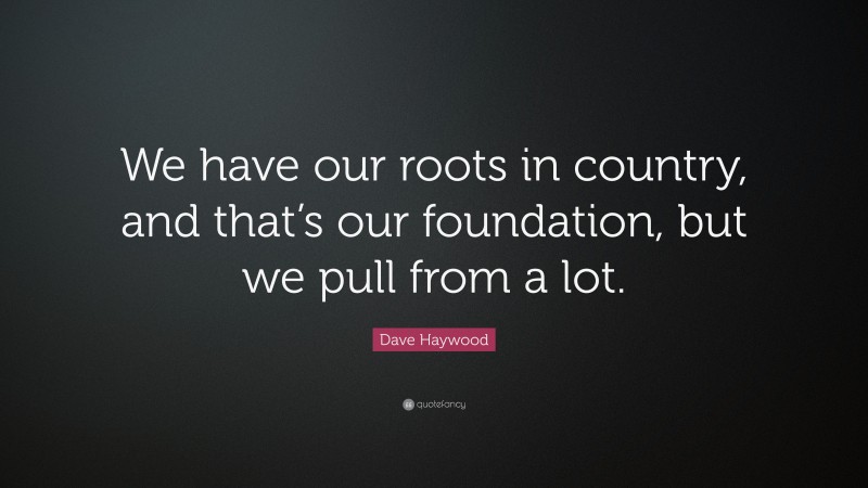 Dave Haywood Quote: “We have our roots in country, and that’s our foundation, but we pull from a lot.”