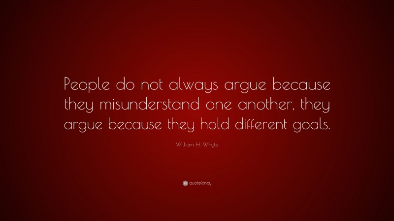 William H. Whyte Quote: “People do not always argue because they misunderstand one another, they argue because they hold different goals.”