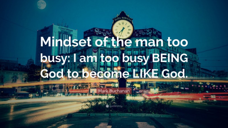 Mark Buchanan Quote: “Mindset of the man too busy: I am too busy BEING God to become LIKE God.”