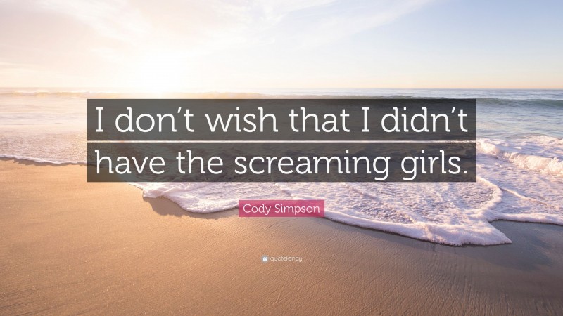 Cody Simpson Quote: “I don’t wish that I didn’t have the screaming girls.”