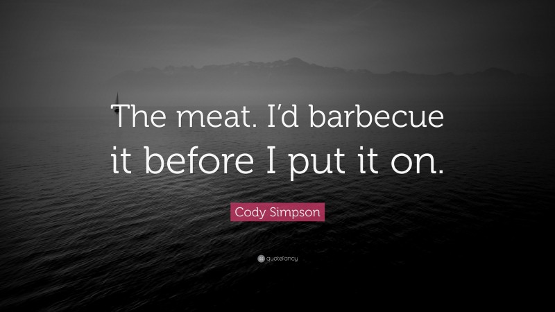 Cody Simpson Quote: “The meat. I’d barbecue it before I put it on.”