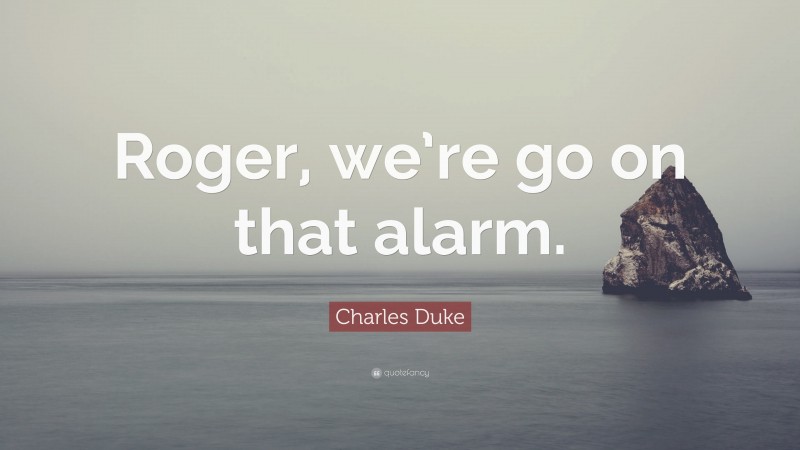 Charles Duke Quote: “Roger, we’re go on that alarm.”
