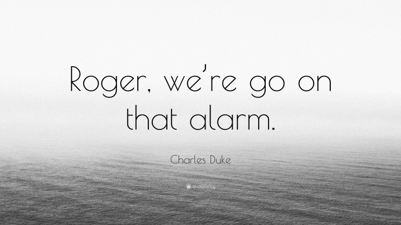 Charles Duke Quote: “Roger, we’re go on that alarm.”